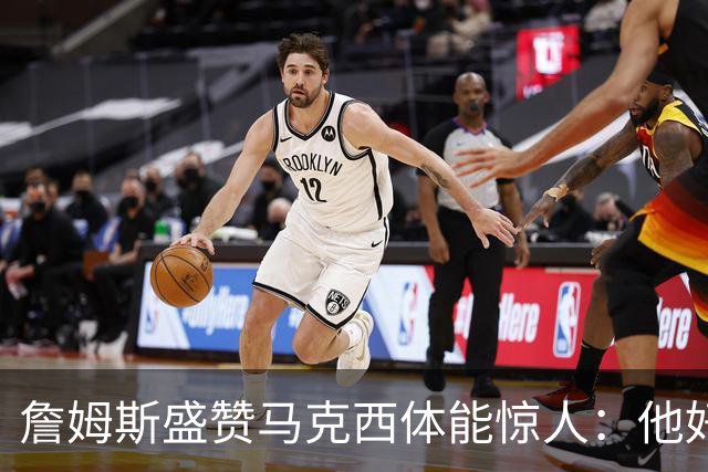 詹姆斯盛赞马克西体能惊人：他好像根本不会累
