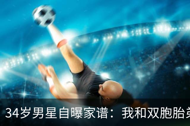 34岁男星自曝家谱：我和双胞胎弟弟是近亲婚姻后代
